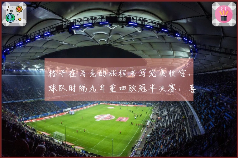 格子在马竞的旅程书写完美收官，球队时隔九年重回欧冠半决赛，喜庆庆祝尽显荣耀