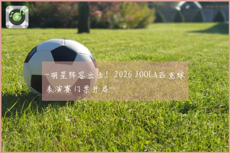 -明星阵容出击！2026 JOOLA匹克球表演赛门票开启-