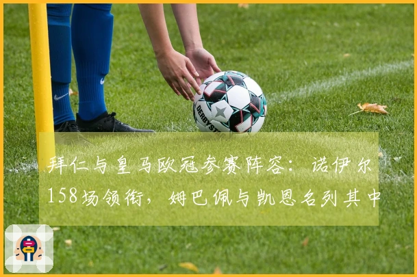 拜仁与皇马欧冠参赛阵容：诺伊尔158场领衔，姆巴佩与凯恩名列其中