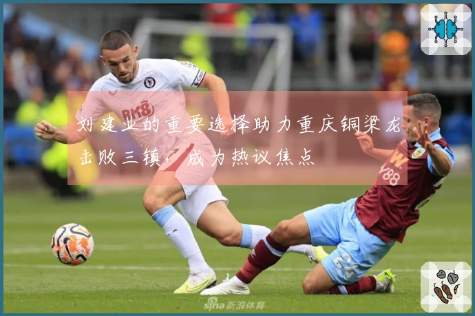 刘建业的重要选择助力重庆铜梁龙击败三镇，成为热议焦点