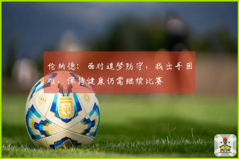 伦纳德：面对追梦防守，我出手困难，保持健康仍需继续比赛
