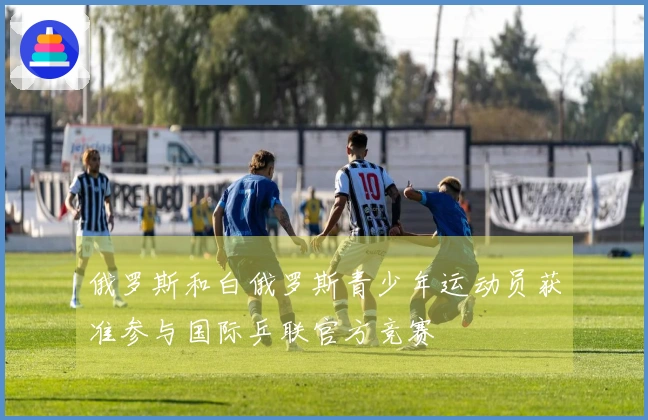 俄罗斯和白俄罗斯青少年运动员获准参与国际乒联官方竞赛