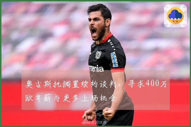 奥古斯托搁置续约谈判，寻求400万欧年薪与更多上场机会