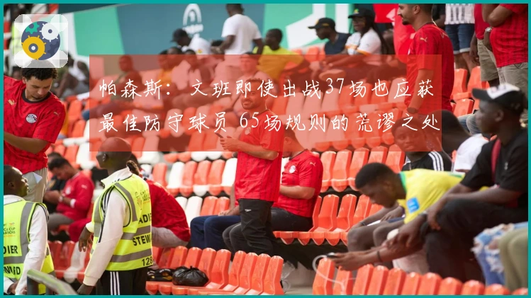 帕森斯：文班即使出战37场也应获最佳防守球员 65场规则的荒谬之处