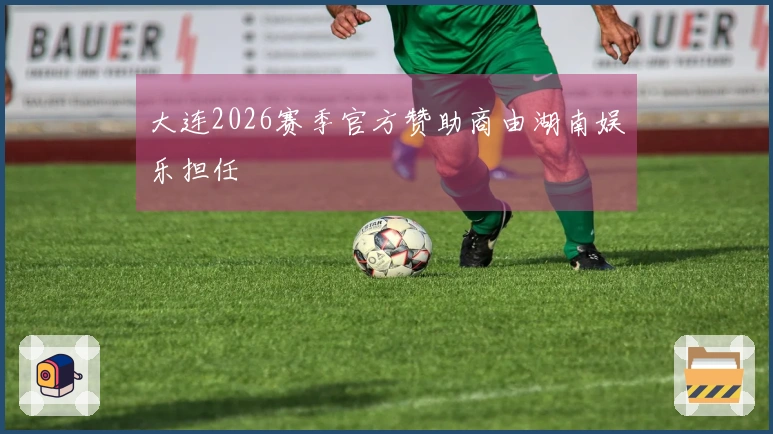 大连2026赛季官方赞助商由湖南娱乐担任