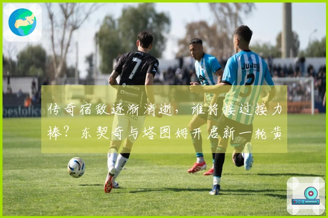 传奇宿敌逐渐消逝，谁将接过接力棒？东契奇与塔图姆开启新一轮黄绿对决