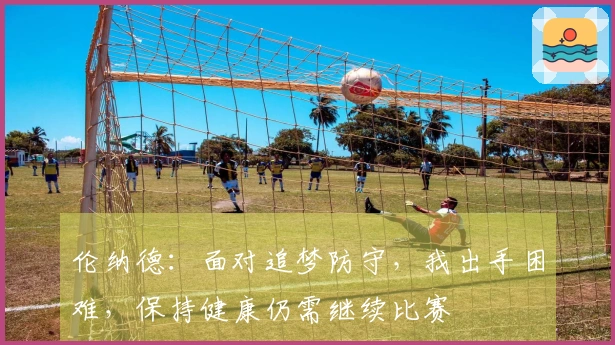 伦纳德：面对追梦防守，我出手困难，保持健康仍需继续比赛