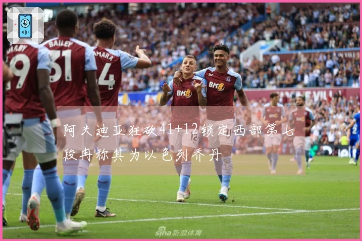 阿夫迪亚狂砍41+12锁定西部第七 段冉称其为以色列乔丹