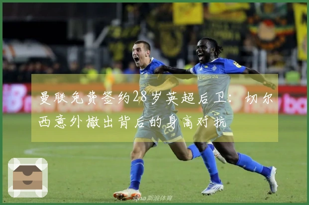 曼联免费签约28岁英超后卫：切尔西意外撤出背后的身高对抗