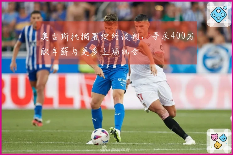 奥古斯托搁置续约谈判，寻求400万欧年薪与更多上场机会