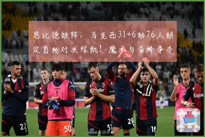 恩比德缺阵，马克西31+6助76人锁定首轮对决绿凯！魔术与黄蜂争夺最后的季后赛名额