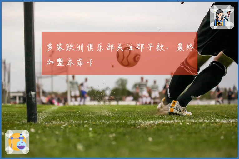 多家欧洲俱乐部关注邵子钦，最终加盟本菲卡