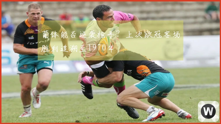 葡体能否逆袭枪手？上次欧冠客场胜利追溯至1970年