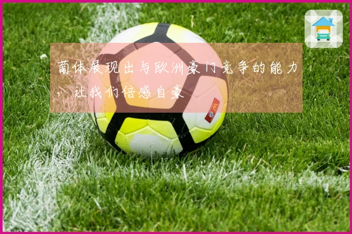 葡体展现出与欧洲豪门竞争的能力,让我们倍感自豪