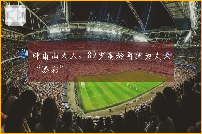 钟南山夫人，89岁高龄再次为丈夫“添彩”