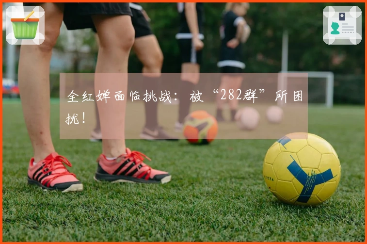 全红婵面临挑战：被“282群”所困扰！