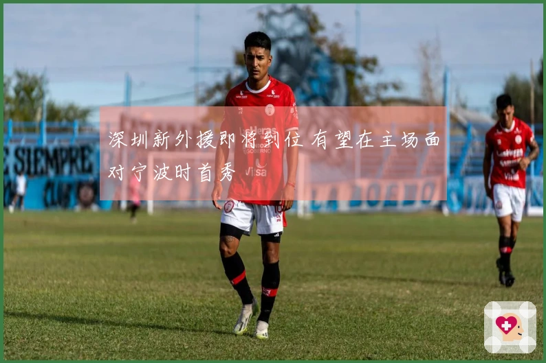 深圳新外援即将到位 有望在主场面对宁波时首秀