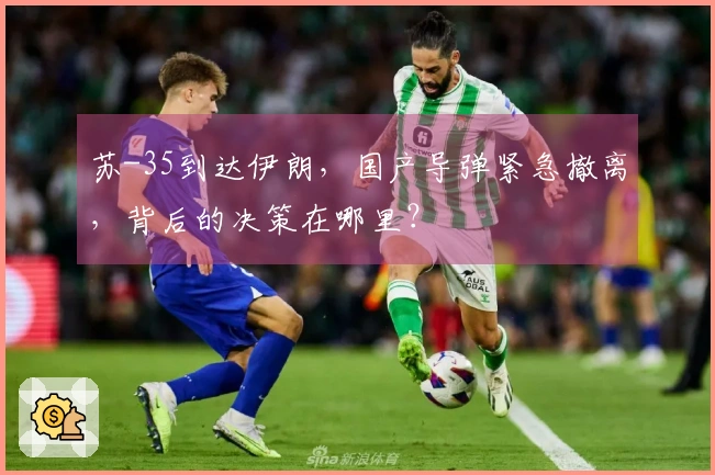 苏-35到达伊朗，国产导弹紧急撤离，背后的决策在哪里？