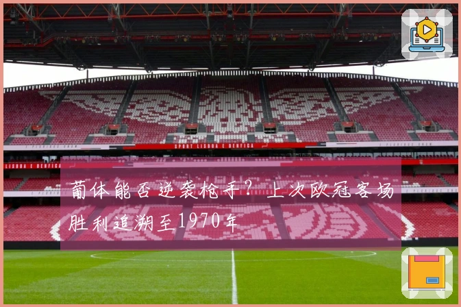 葡体能否逆袭枪手？上次欧冠客场胜利追溯至1970年