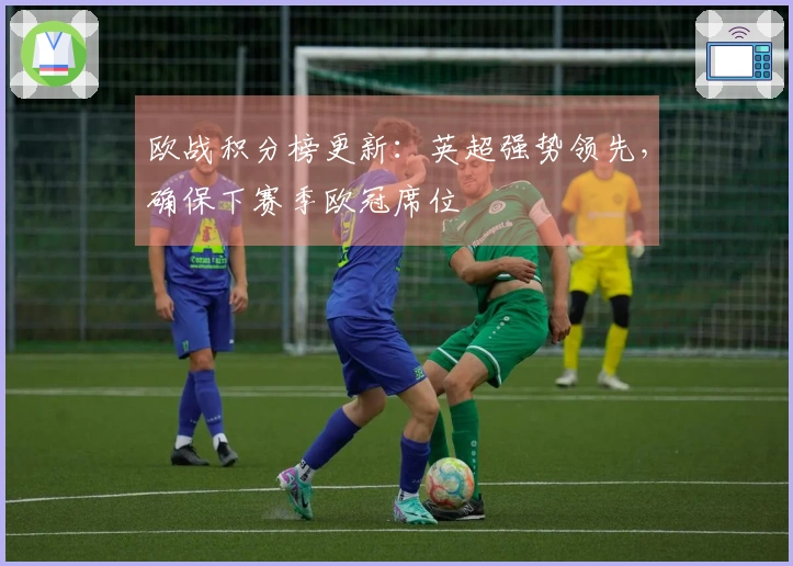 欧战积分榜更新：英超强势领先，确保下赛季欧冠席位