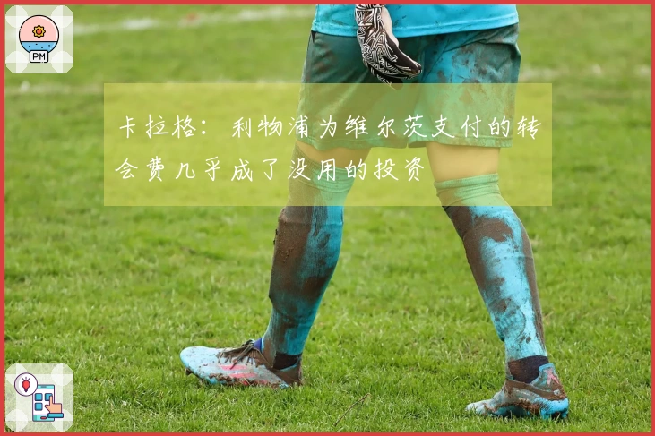 卡拉格：利物浦为维尔茨支付的转会费几乎成了没用的投资