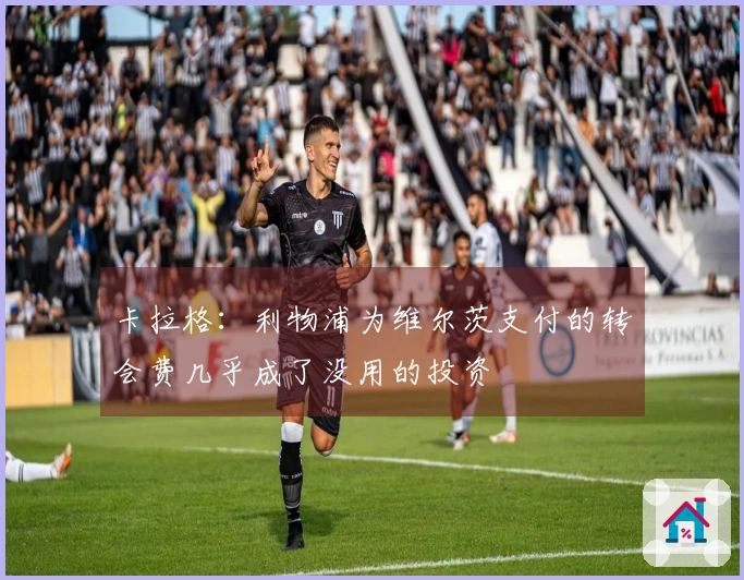 卡拉格：利物浦为维尔茨支付的转会费几乎成了没用的投资