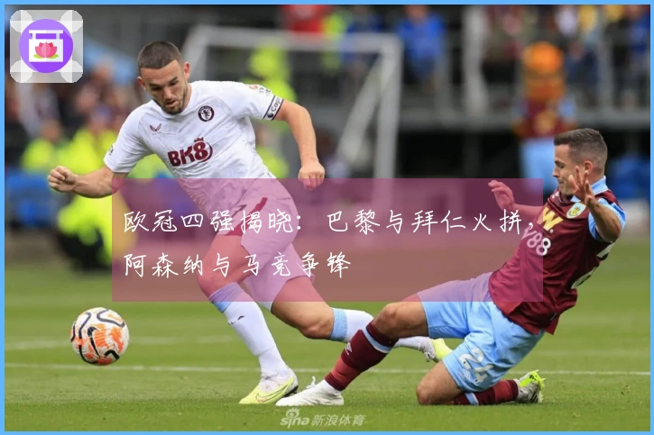 欧冠四强揭晓：巴黎与拜仁火拼，阿森纳与马竞争锋