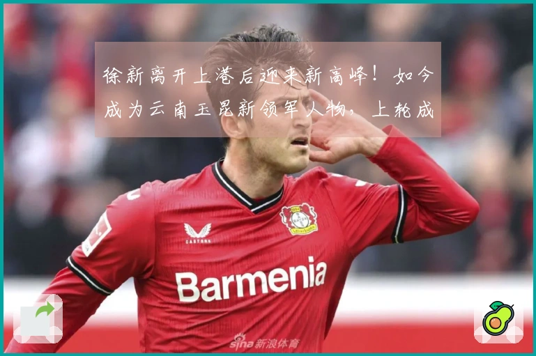 徐新离开上港后迎来新高峰！如今成为云南玉昆新领军人物，上轮成功进球