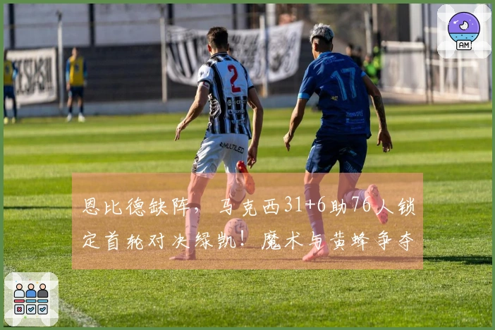 恩比德缺阵，马克西31+6助76人锁定首轮对决绿凯！魔术与黄蜂争夺最后的季后赛名额