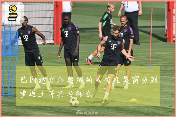 巴因迪尔和奥纳纳或将在夏窗分别重返土耳其与转会