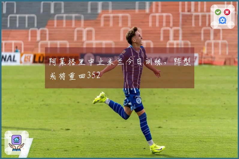 阿莱格里中止米兰今日训练，阵型或将重回352