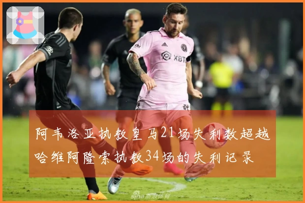 阿韦洛亚执教皇马21场失利数超越哈维阿隆索执教34场的失利记录