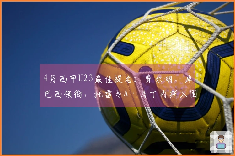 4月西甲U23最佳提名：费尔明、库巴西领衔，托雷与A·马丁内斯入围