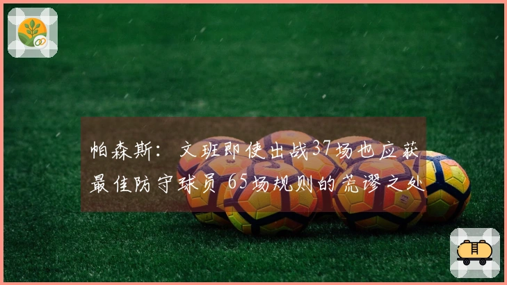 帕森斯：文班即使出战37场也应获最佳防守球员 65场规则的荒谬之处