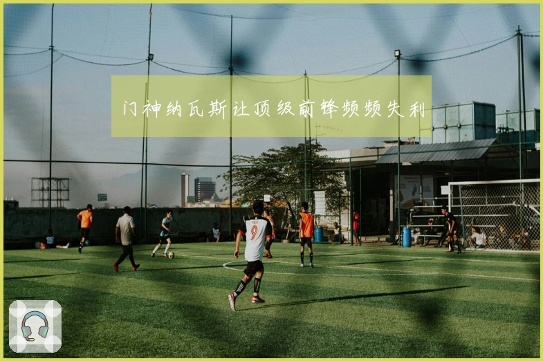 门神纳瓦斯让顶级前锋频频失利