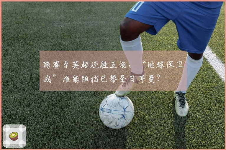跨赛季英超连胜五场，“地球保卫战”谁能阻挡巴黎圣日耳曼？