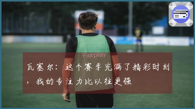瓦塞尔：这个赛季充满了精彩时刻，我的专注力比以往更强