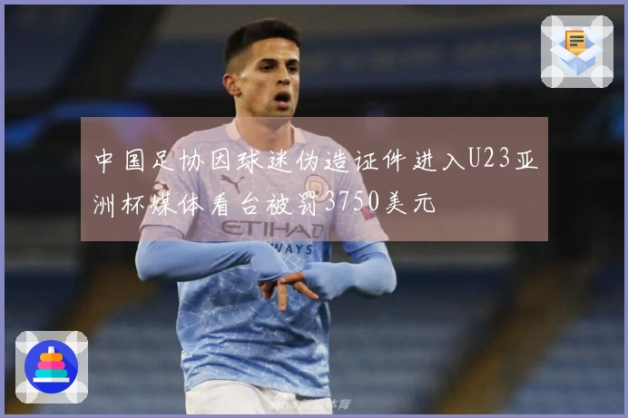 中国足协因球迷伪造证件进入U23亚洲杯媒体看台被罚3750美元