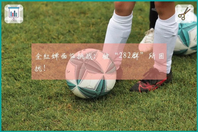 全红婵面临挑战：被“282群”所困扰！