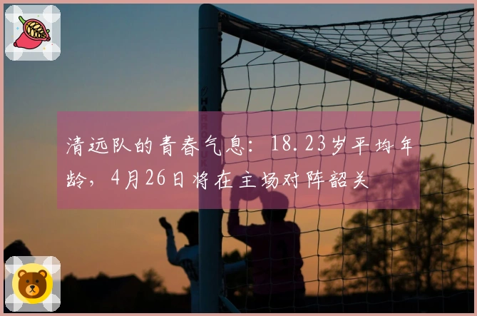 清远队的青春气息：18.23岁平均年龄，4月26日将在主场对阵韶关