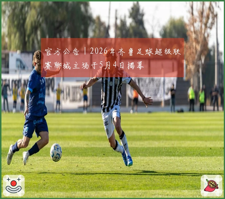 官方公告｜2026年齐鲁足球超级联赛聊城主场于5月4日揭幕
