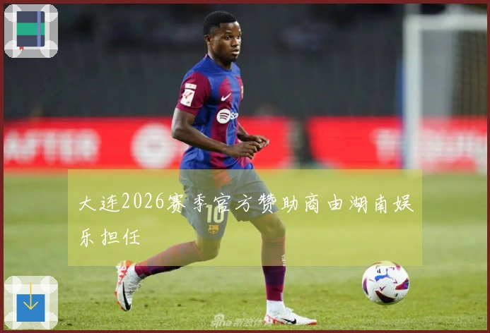 大连2026赛季官方赞助商由湖南娱乐担任