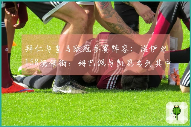 拜仁与皇马欧冠参赛阵容：诺伊尔158场领衔，姆巴佩与凯恩名列其中