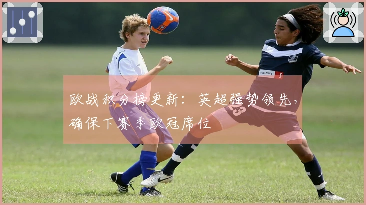 欧战积分榜更新：英超强势领先，确保下赛季欧冠席位
