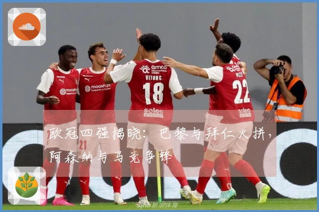 欧冠四强揭晓：巴黎与拜仁火拼，阿森纳与马竞争锋