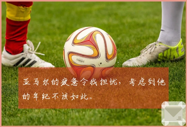 亚马尔的疲惫令我担忧，考虑到他的年纪不该如此。