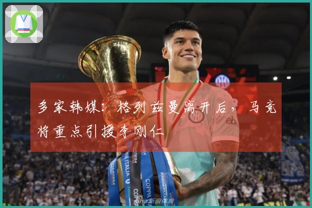 多家韩媒：格列兹曼离开后，马竞将重点引援李刚仁